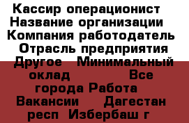 Кассир-операционист › Название организации ­ Компания-работодатель › Отрасль предприятия ­ Другое › Минимальный оклад ­ 20 000 - Все города Работа » Вакансии   . Дагестан респ.,Избербаш г.